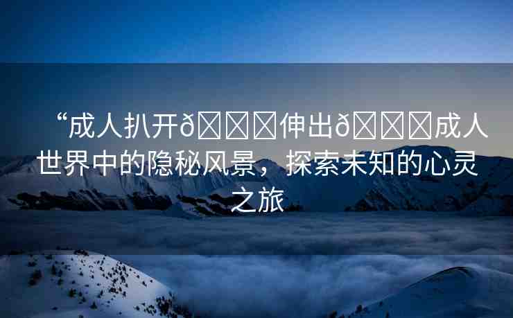 “成人扒開??伸出??成人世界中的隱秘風(fēng)景，探索未知的心靈之旅
