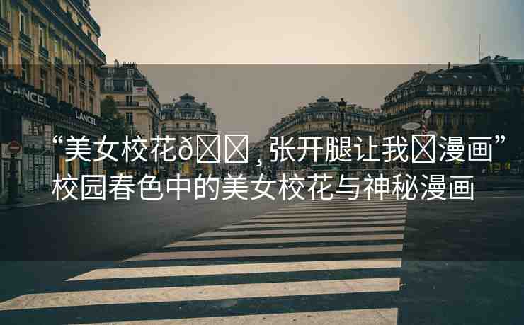 “美女?；??張開腿讓我?漫畫”校園春色中的美女?；ㄅc神秘漫畫