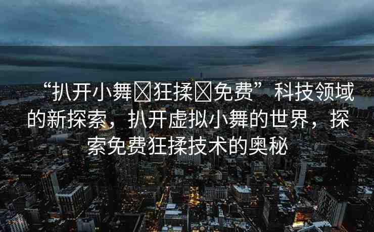 “扒開小舞?狂揉?免費”科技領(lǐng)域的新探索，扒開虛擬小舞的世界，探索免費狂揉技術(shù)的奧秘