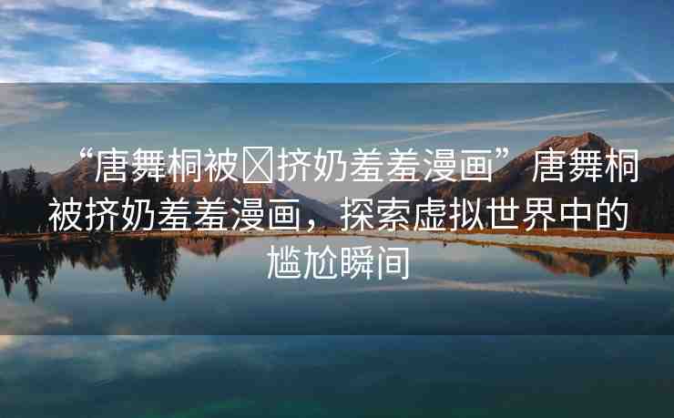 “唐舞桐被?擠奶羞羞漫畫”唐舞桐被擠奶羞羞漫畫，探索虛擬世界中的尷尬瞬間