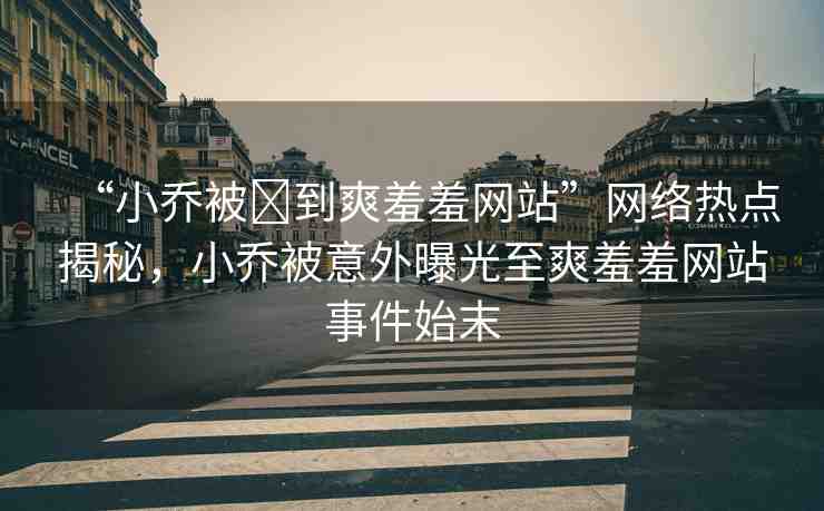 “小喬被?到爽羞羞網(wǎng)站”網(wǎng)絡(luò)熱點(diǎn)揭秘，小喬被意外曝光至爽羞羞網(wǎng)站事件始末