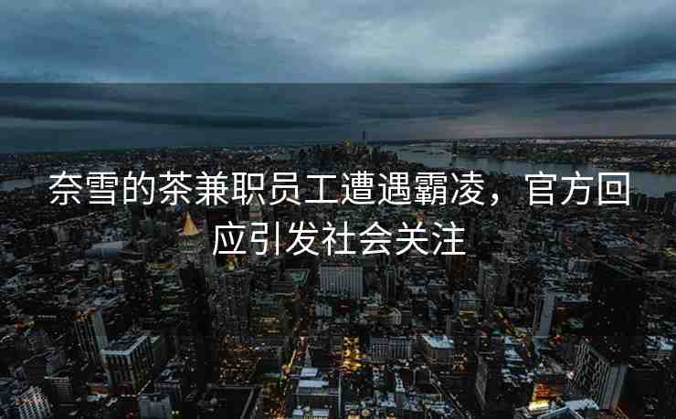 奈雪的茶兼職員工遭遇霸凌，官方回應(yīng)引發(fā)社會(huì)關(guān)注