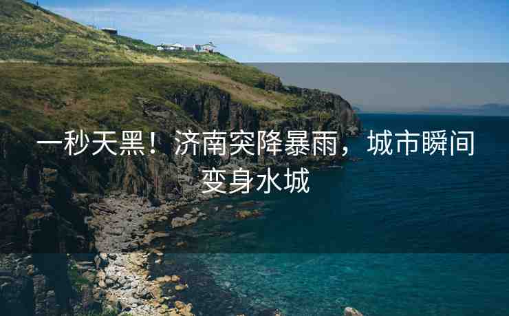 一秒天黑！濟(jì)南突降暴雨，城市瞬間變身水城