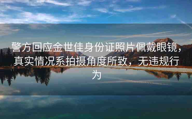 警方回應金世佳身份證照片佩戴眼鏡，真實情況系拍攝角度所致，無違規(guī)行為