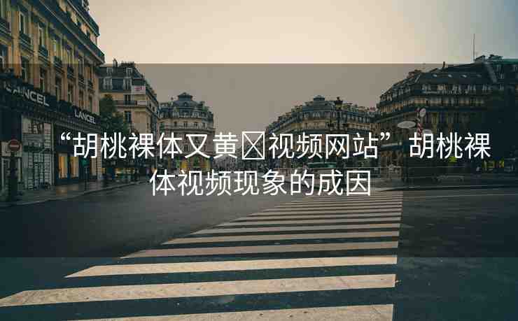 “胡桃裸體又黃?視頻網(wǎng)站”胡桃裸體視頻現(xiàn)象的成因