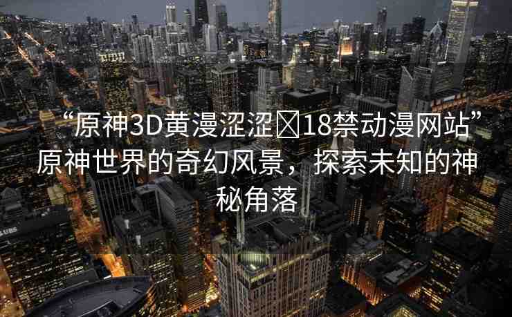 “原神3D黃漫澀澀?18禁動(dòng)漫網(wǎng)站”原神世界的奇幻風(fēng)景，探索未知的神秘角落