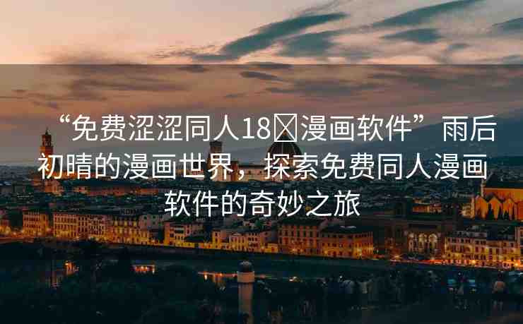 “免費(fèi)澀澀同人18?漫畫軟件”雨后初晴的漫畫世界，探索免費(fèi)同人漫畫軟件的奇妙之旅