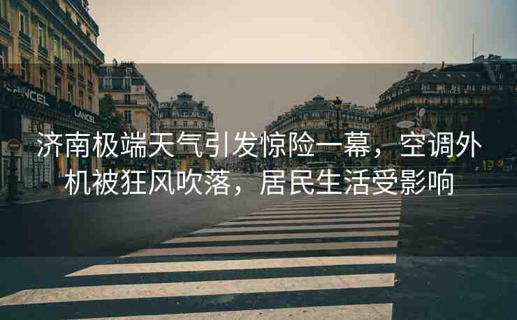 濟(jì)南極端天氣引發(fā)驚險(xiǎn)一幕，空調(diào)外機(jī)被狂風(fēng)吹落，居民生活受影響