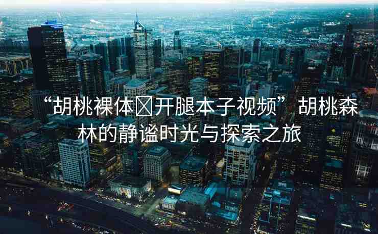 “胡桃裸體?開腿本子視頻”胡桃森林的靜謐時光與探索之旅