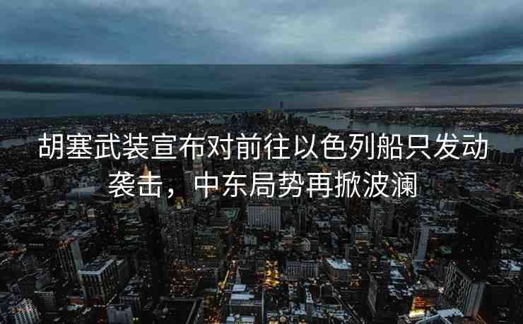 胡塞武裝宣布對(duì)前往以色列船只發(fā)動(dòng)襲擊，中東局勢(shì)再掀波瀾