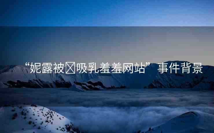 “妮露被?吸乳羞羞網(wǎng)站”事件背景