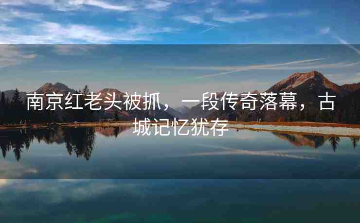 南京紅老頭被抓，一段傳奇落幕，古城記憶猶存