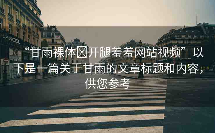 “甘雨裸體?開(kāi)腿羞羞網(wǎng)站視頻”以下是一篇關(guān)于甘雨的文章標(biāo)題和內(nèi)容，供您參考