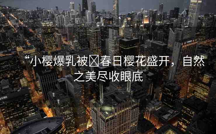 “小櫻爆乳被?春日櫻花盛開，自然之美盡收眼底