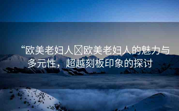 “歐美老婦人?歐美老婦人的魅力與多元性，超越刻板印象的探討