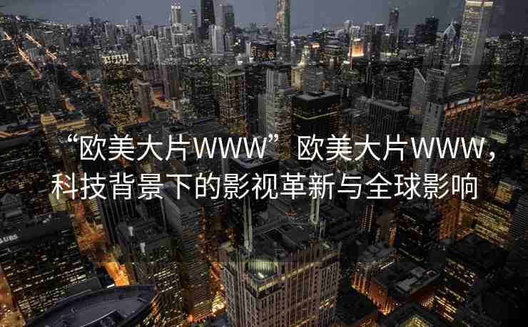 “歐美大片WWW”歐美大片WWW，科技背景下的影視革新與全球影響