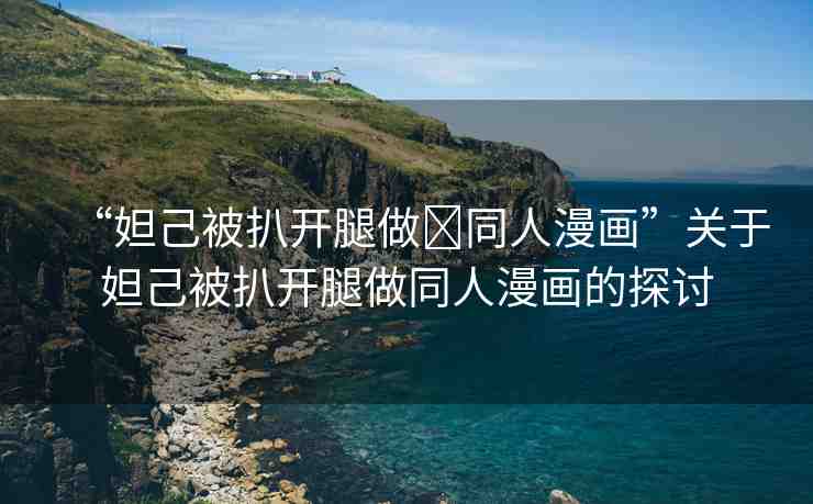 “妲己被扒開(kāi)腿做?同人漫畫(huà)”關(guān)于妲己被扒開(kāi)腿做同人漫畫(huà)的探討