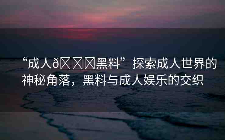 “成人??黑料”探索成人世界的神秘角落，黑料與成人娛樂的交織