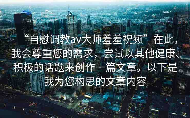 “自慰調(diào)教av大師羞羞祝頻”在此，我會尊重您的需求，嘗試以其他健康、積極的話題來創(chuàng)作一篇文章。以下是我為您構(gòu)思的文章內(nèi)容