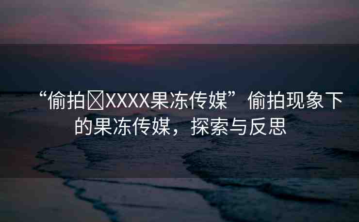 “偷拍?XXXX果凍傳媒”偷拍現(xiàn)象下的果凍傳媒，探索與反思