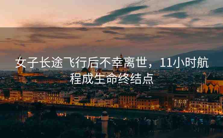 女子長途飛行后不幸離世，11小時航程成生命終結(jié)點