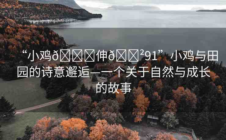 “小雞??伸??91”小雞與田園的詩意邂逅—一個關于自然與成長的故事