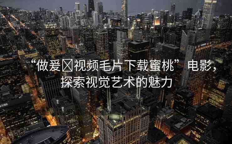 “做爰?視頻毛片下載蜜桃”電影，探索視覺藝術(shù)的魅力