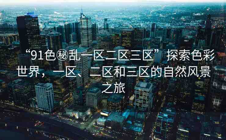 “91色秘亂一區(qū)二區(qū)三區(qū)”探索色彩世界，一區(qū)、二區(qū)和三區(qū)的自然風景之旅