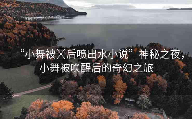 “小舞被?后噴出水小說”神秘之夜，小舞被喚醒后的奇幻之旅