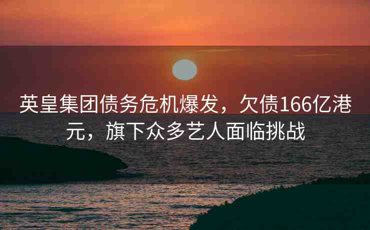 英皇集團債務危機爆發(fā)，欠債166億港元，旗下眾多藝人面臨挑戰(zhàn)