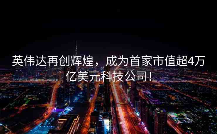 英偉達(dá)再創(chuàng)輝煌，成為首家市值超4萬(wàn)億美元科技公司！