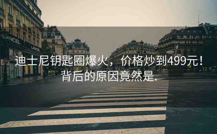 迪士尼鑰匙圈爆火，價(jià)格炒到499元！背后的原因竟然是.