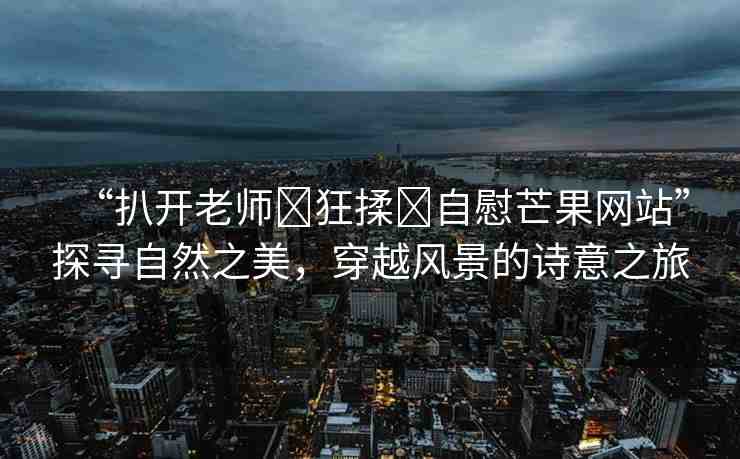 “扒開老師?狂揉?自慰芒果網(wǎng)站”探尋自然之美，穿越風(fēng)景的詩(shī)意之旅