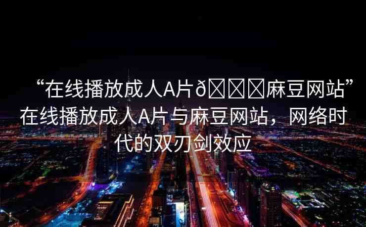 “在線播放成人A片??麻豆網(wǎng)站”在線播放成人A片與麻豆網(wǎng)站，網(wǎng)絡(luò)時(shí)代的雙刃劍效應(yīng)