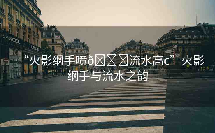 “火影綱手噴??流水高c”火影綱手與流水之韻