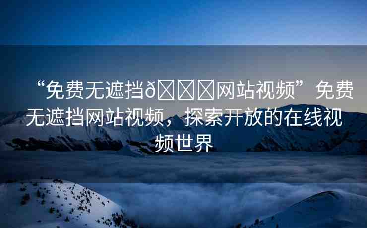 “免費無遮擋??網(wǎng)站視頻”免費無遮擋網(wǎng)站視頻，探索開放的在線視頻世界