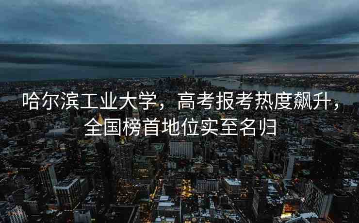 哈爾濱工業(yè)大學，高考報考熱度飆升，全國榜首地位實至名歸