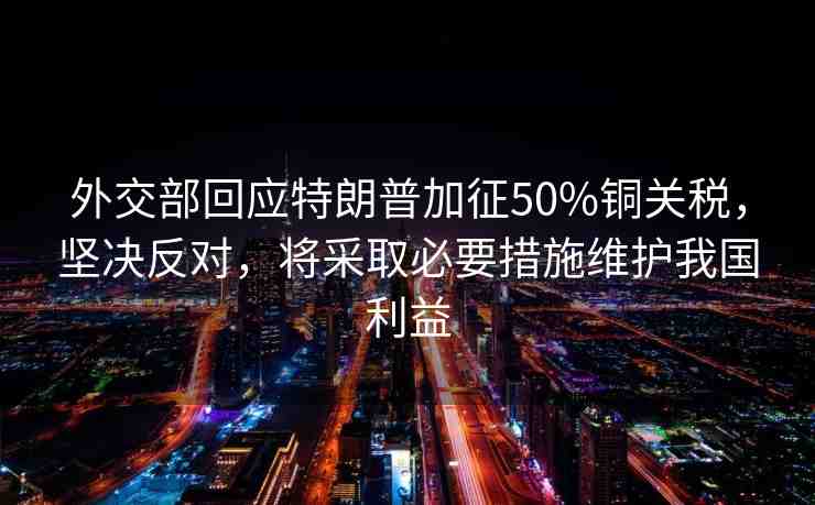 外交部回應(yīng)特朗普加征50%銅關(guān)稅，堅決反對，將采取必要措施維護我國利益