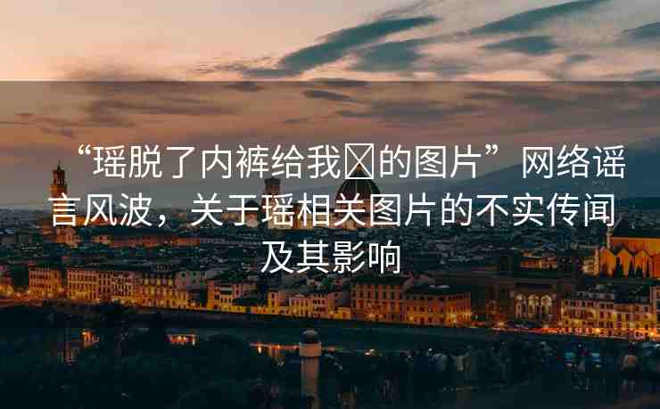 “瑤脫了內褲給我?的圖片”網(wǎng)絡謠言風波，關于瑤相關圖片的不實傳聞及其影響