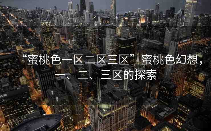 “蜜桃色一區(qū)二區(qū)三區(qū)”蜜桃色幻想，一、二、三區(qū)的探索