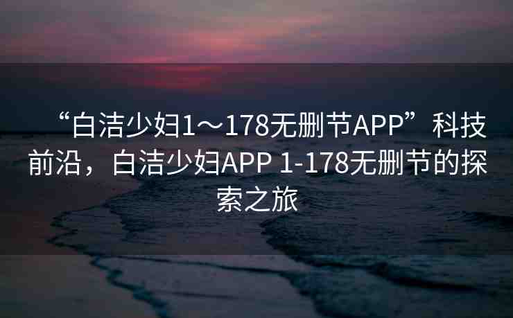 “白潔少婦1～178無(wú)刪節(jié)APP”科技前沿，白潔少婦APP 1-178無(wú)刪節(jié)的探索之旅