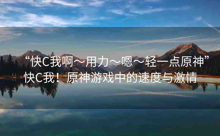 “快C我啊?用力?嗯?輕一點(diǎn)原神”快C我！原神游戲中的速度與激情