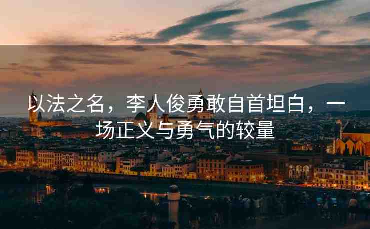 以法之名，李人俊勇敢自首坦白，一場正義與勇氣的較量