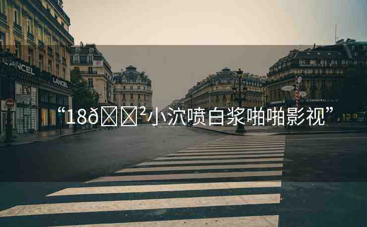 “18??小泬噴白漿啪啪影視”