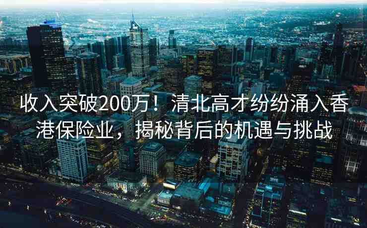 收入突破200萬！清北高才紛紛涌入香港保險(xiǎn)業(yè)，揭秘背后的機(jī)遇與挑戰(zhàn)
