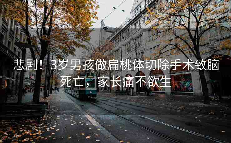 悲??！3歲男孩做扁桃體切除手術(shù)致腦死亡，家長痛不欲生