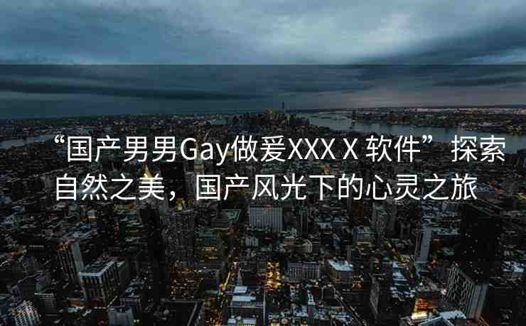 “國(guó)產(chǎn)男男Gay做爰XXXⅩ軟件”探索自然之美，國(guó)產(chǎn)風(fēng)光下的心靈之旅
