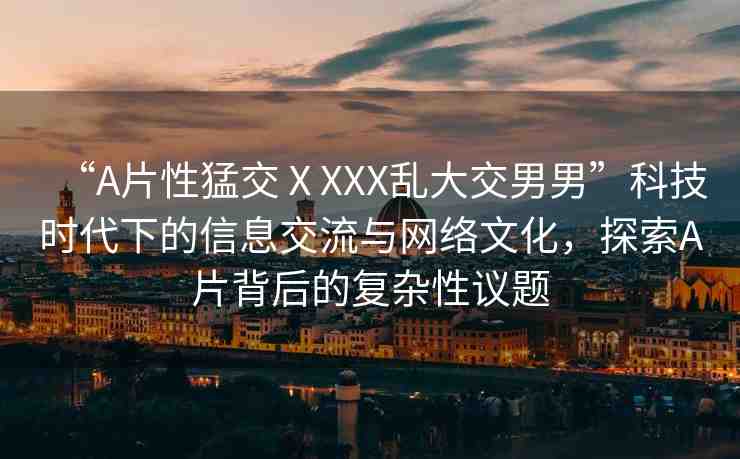 “A片性猛交ⅩXXX亂大交男男”科技時(shí)代下的信息交流與網(wǎng)絡(luò)文化，探索A片背后的復(fù)雜性議題