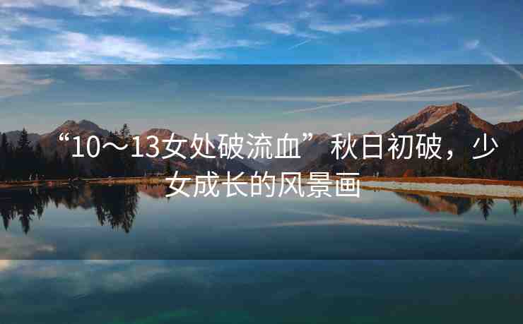 “10～13女處破流血”秋日初破，少女成長(zhǎng)的風(fēng)景畫