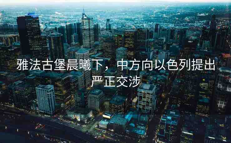雅法古堡晨曦下，中方向以色列提出嚴正交涉